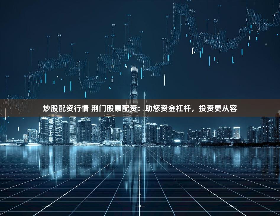炒股配资行情 荆门股票配资：助您资金杠杆，投资更从容