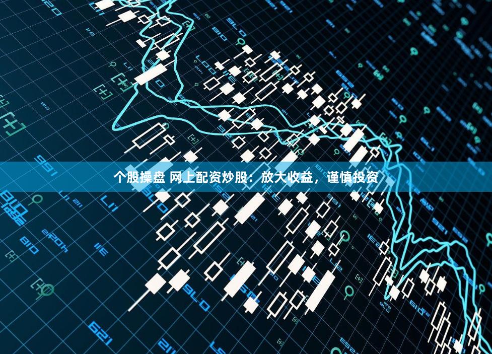 个股操盘 网上配资炒股：放大收益，谨慎投资