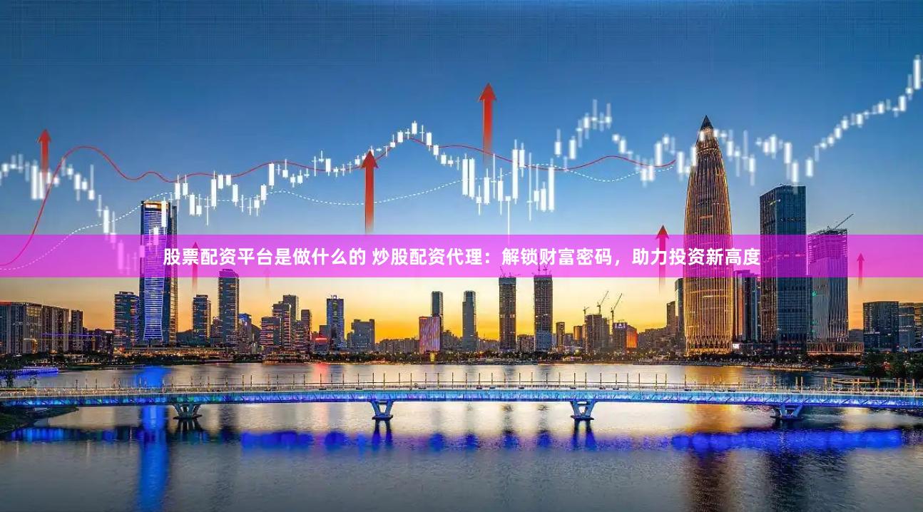股票配资平台是做什么的 炒股配资代理：解锁财富密码，助力投资新高度