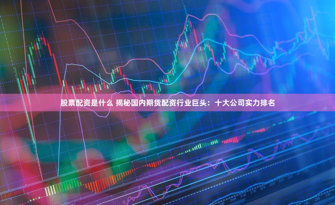 股票配资是什么 揭秘国内期货配资行业巨头：十大公司实力排名