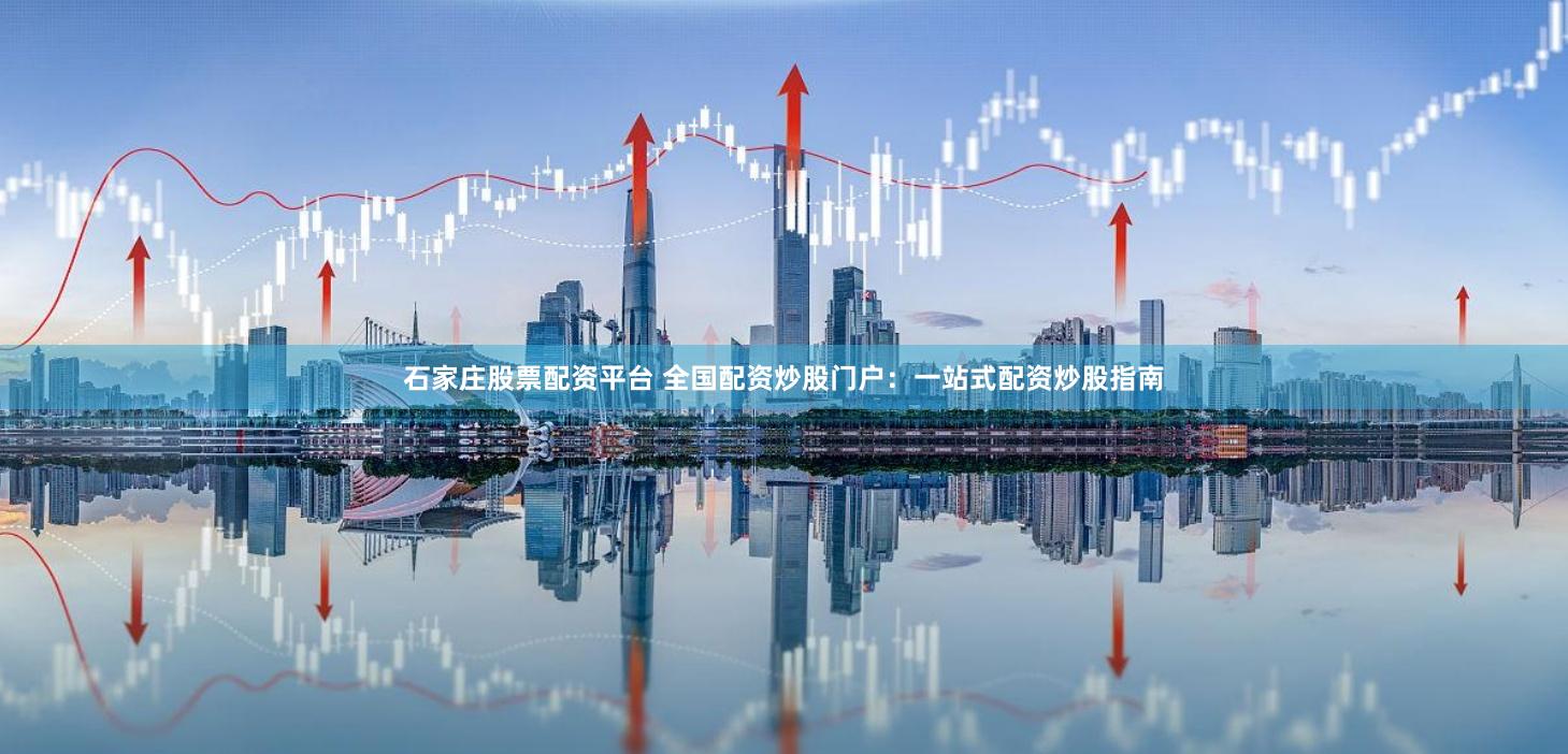 石家庄股票配资平台 全国配资炒股门户：一站式配资炒股指南
