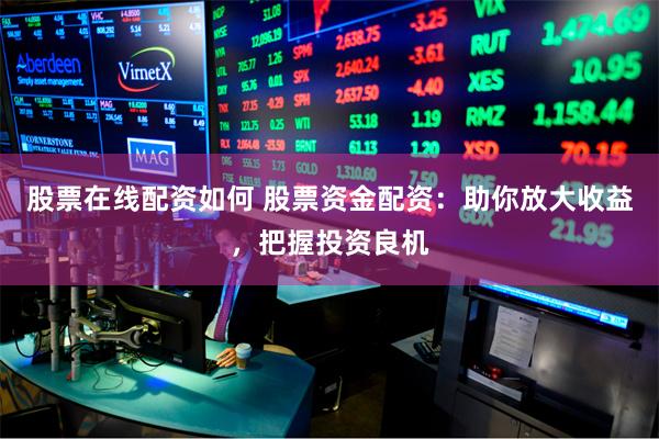 股票在线配资如何 股票资金配资：助你放大收益，把握投资良机