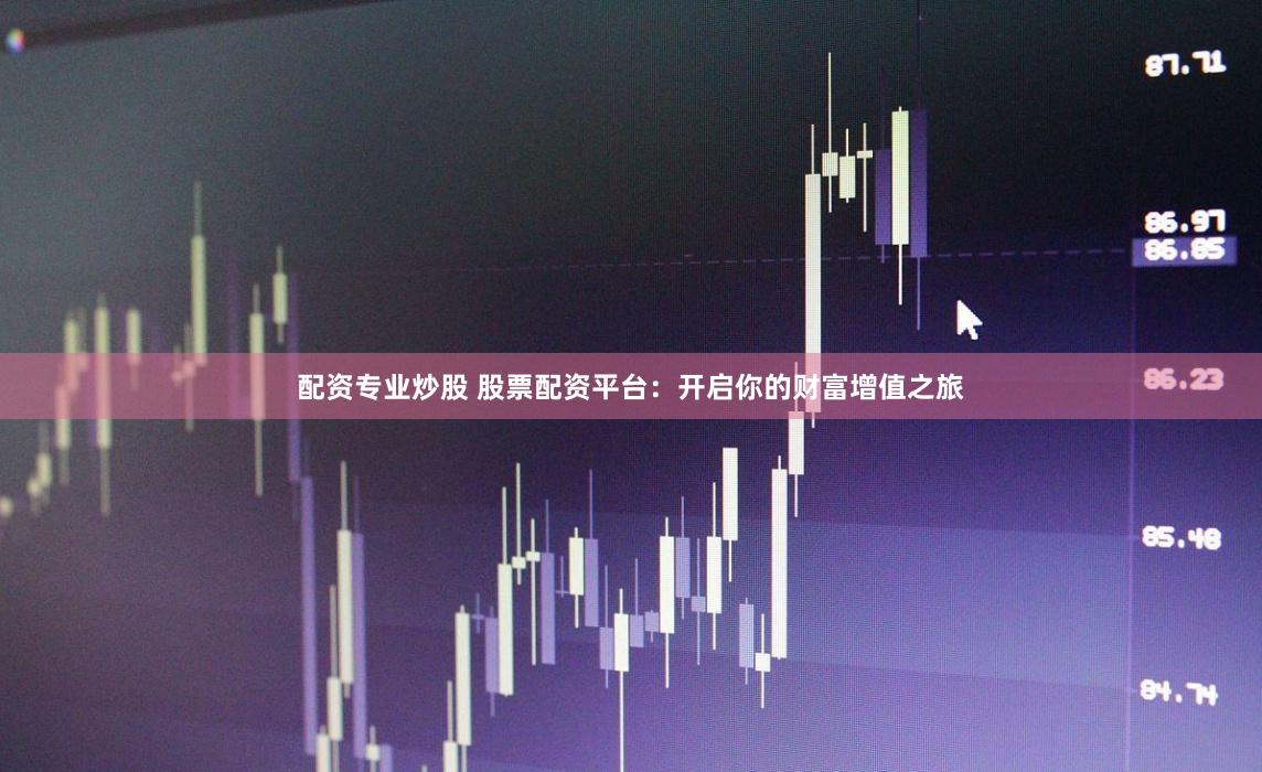 配资专业炒股 股票配资平台：开启你的财富增值之旅