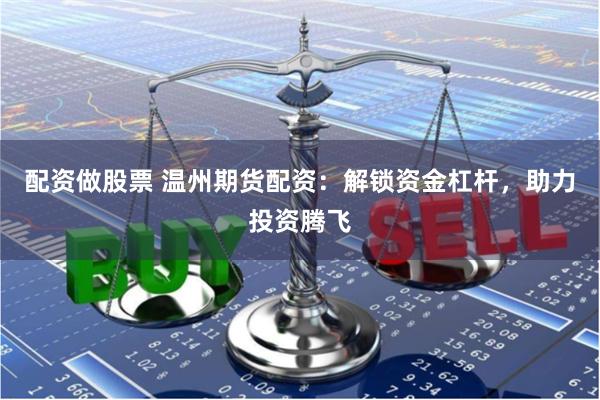 配资做股票 温州期货配资：解锁资金杠杆，助力投资腾飞