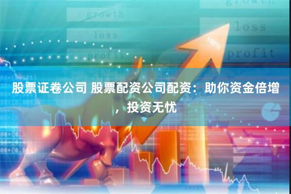股票证卷公司 股票配资公司配资：助你资金倍增，投资无忧