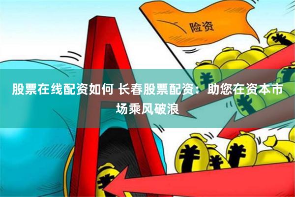 股票在线配资如何 长春股票配资:助您在资本市场乘风破浪