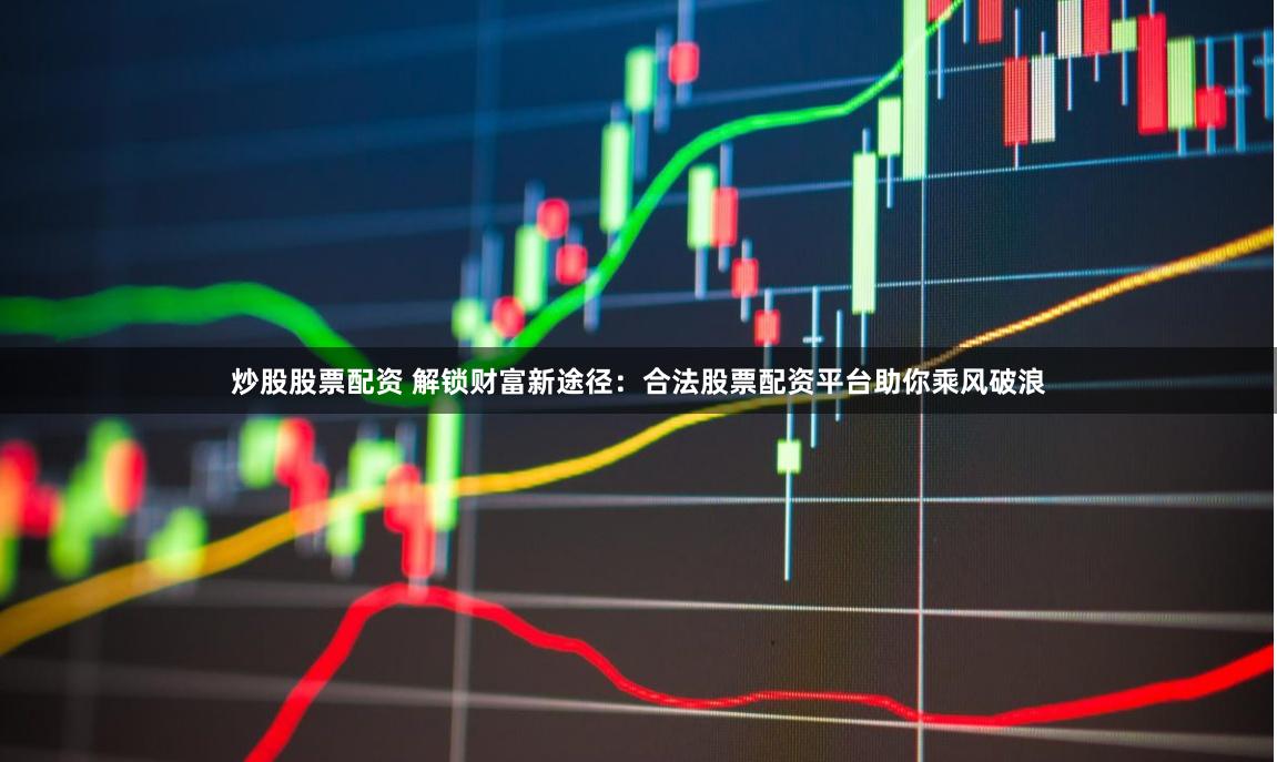 炒股股票配资 解锁财富新途径:合法股票配资平台助你乘风破浪