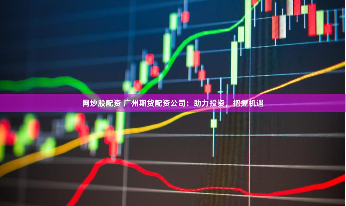 网炒股配资 广州期货配资公司:助力投资,把握机遇