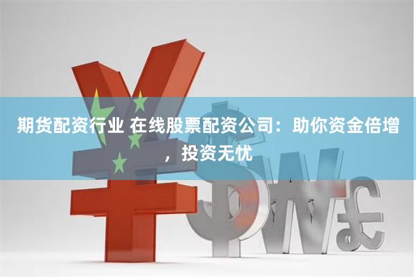 期货配资行业 在线股票配资公司:助你资金倍增,投资无忧