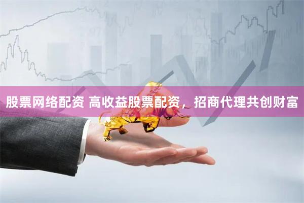 股票网络配资 高收益股票配资，招商代理共创财富