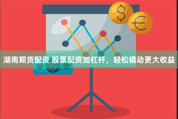 湖南期货配资 股票配资加杠杆，轻松撬动更大收益
