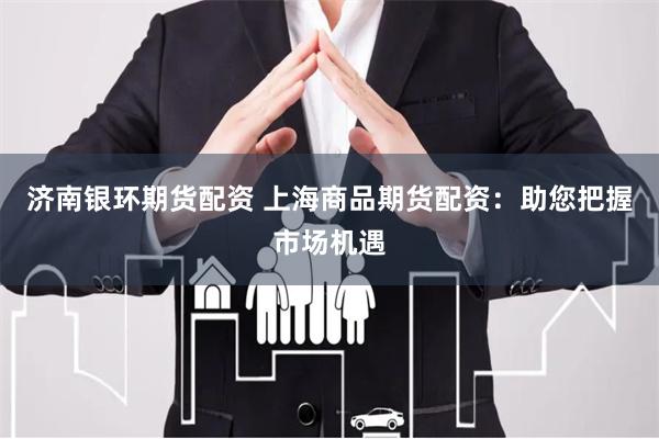 济南银环期货配资 上海商品期货配资:助您把握市场机遇