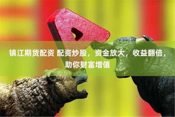 镇江期货配资 配资炒股，资金放大，收益翻倍，助你财富增值