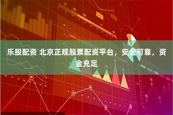 乐股配资 北京正规股票配资平台,安全可靠,资金充足