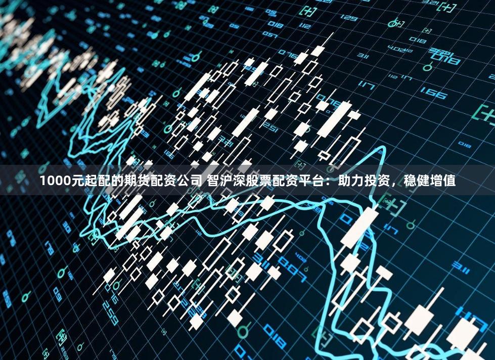1000元起配的期货配资公司 智沪深股票配资平台:助力投资,稳健增值