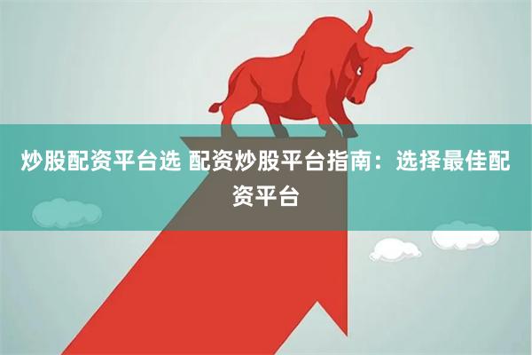 炒股配资平台选 配资炒股平台指南:选择最佳配资平台