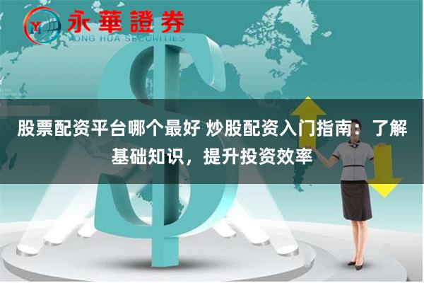 股票配资平台哪个最好 炒股配资入门指南:了解基础知识,提升投资效率