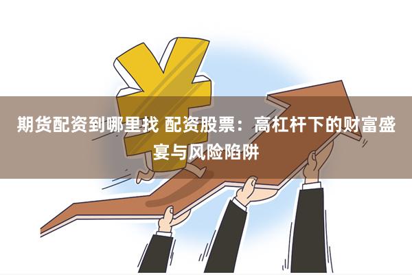 期货配资到哪里找 配资股票：高杠杆下的财富盛宴与风险陷阱