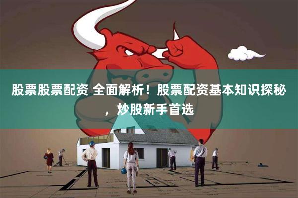 股票股票配资 全面解析！股票配资基本知识探秘，炒股新手首选