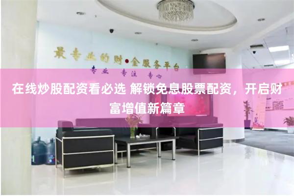 在线炒股配资看必选 解锁免息股票配资，开启财富增值新篇章