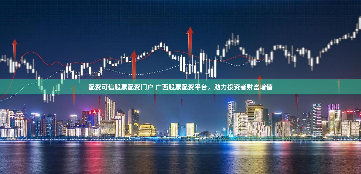 配资可信股票配资门户 广西股票配资平台,助力投资者财富增值