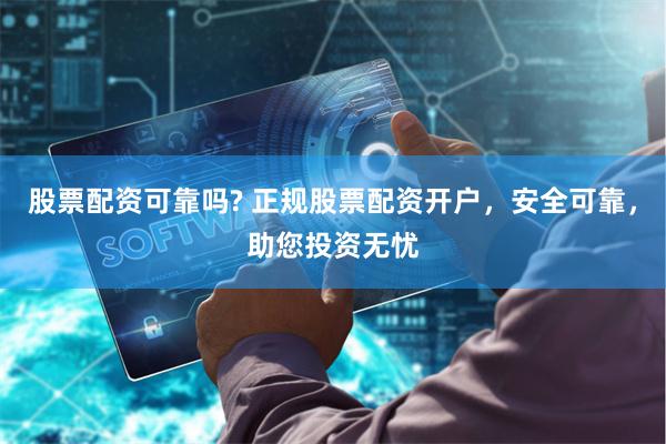 股票配资可靠吗? 正规股票配资开户，安全可靠，助您投资无忧