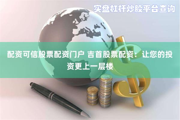 配资可信股票配资门户 吉首股票配资：让您的投资更上一层楼