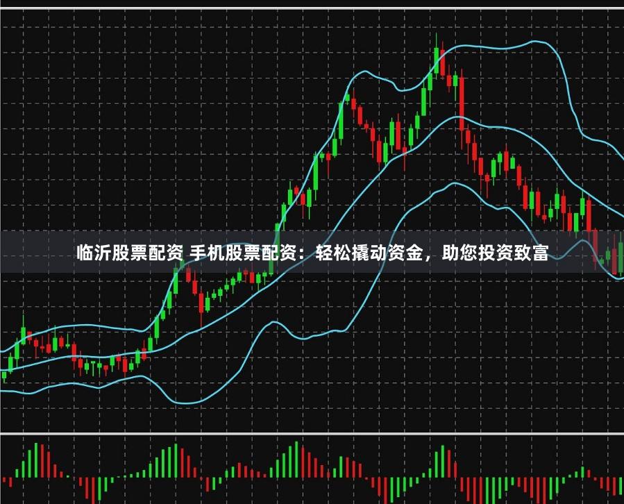 临沂股票配资 手机股票配资：轻松撬动资金，助您投资致富