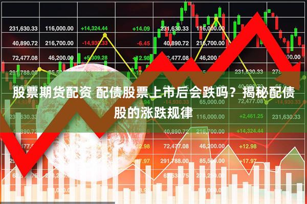 股票期货配资 配债股票上市后会跌吗?揭秘配债股的涨跌规律