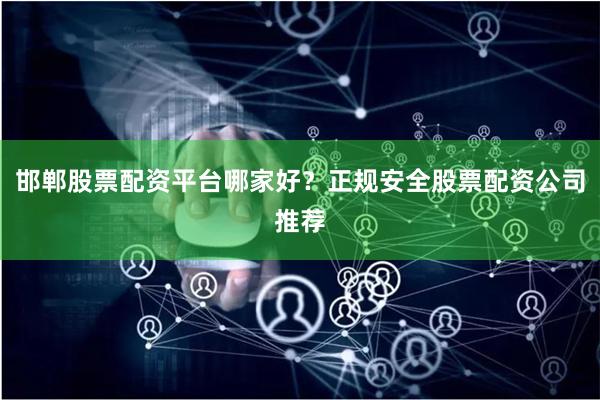 邯郸股票配资平台哪家好？正规安全股票配资公司推荐