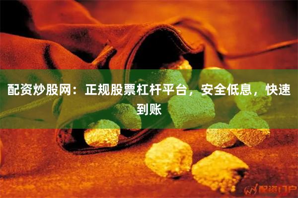 配资炒股网：正规股票杠杆平台，安全低息，快速到账