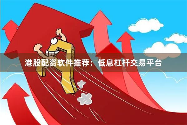 港股配资软件推荐：低息杠杆交易平台