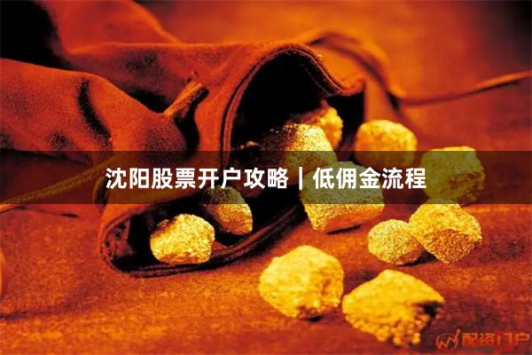 沈阳股票开户攻略｜低佣金流程