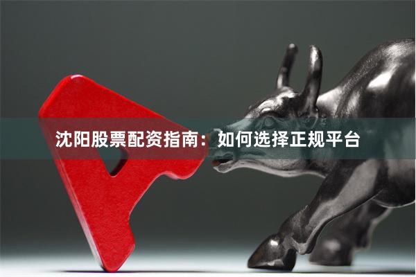沈阳股票配资指南：如何选择正规平台
