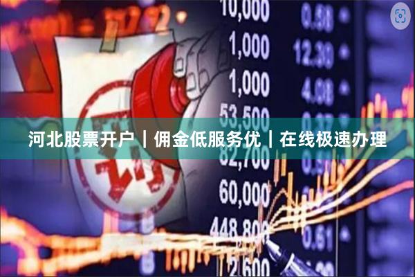 河北股票开户｜佣金低服务优｜在线极速办理