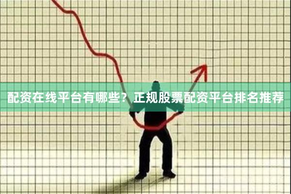 配资在线平台有哪些？正规股票配资平台排名推荐