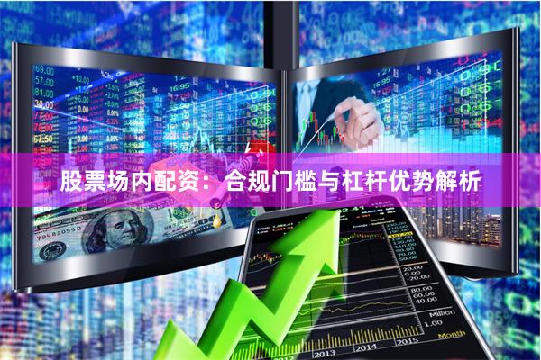 股票场内配资:合规门槛与杠杆优势解析