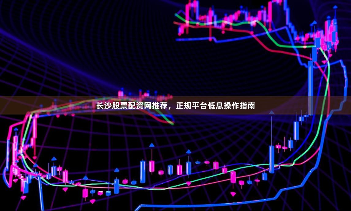 长沙股票配资网推荐，正规平台低息操作指南