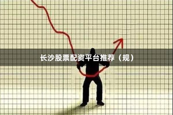长沙股票配资平台推荐（规）