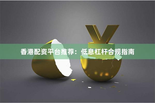 香港配资平台推荐：低息杠杆合规指南