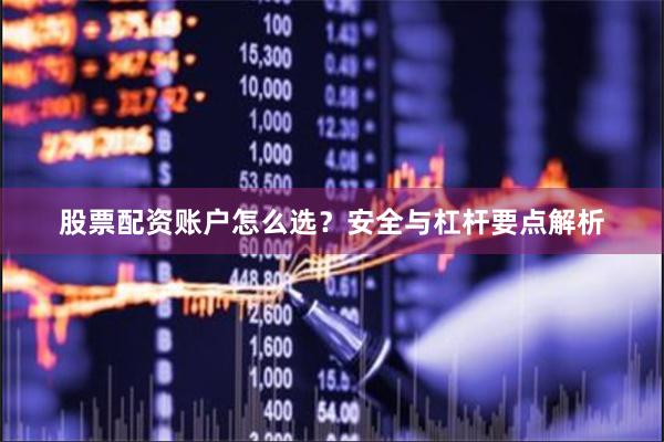 股票配资账户怎么选？安全与杠杆要点解析