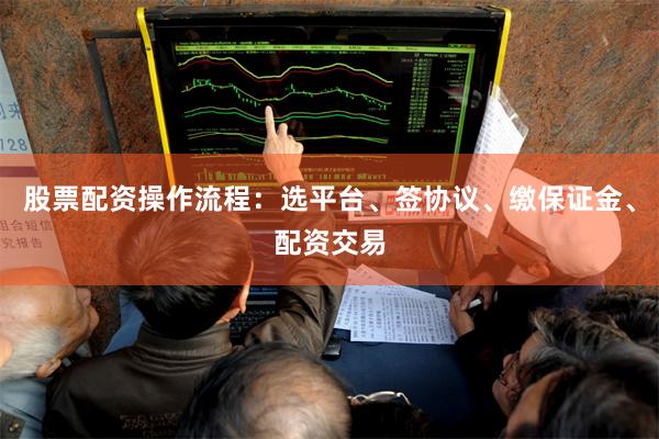 股票配资操作流程：选平台、签协议、缴保证金、配资交易