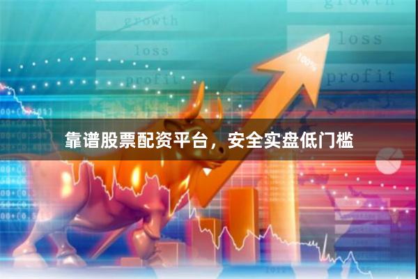 靠谱股票配资平台，安全实盘低门槛