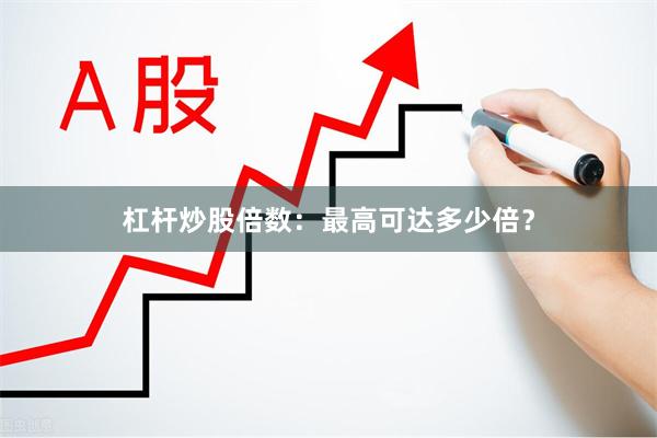 杠杆炒股倍数：最高可达多少倍？