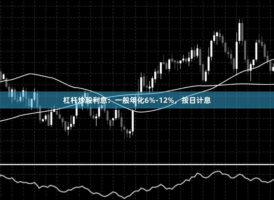 杠杆炒股利息：一般年化6%-12%，按日计息