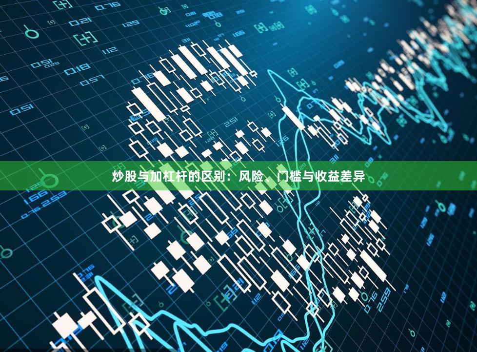 炒股与加杠杆的区别:风险、门槛与收益差异