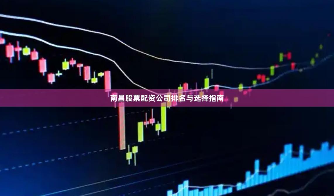 南昌股票配资公司排名与选择指南