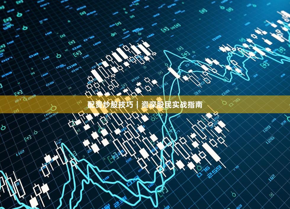 配资炒股技巧｜资深股民实战指南