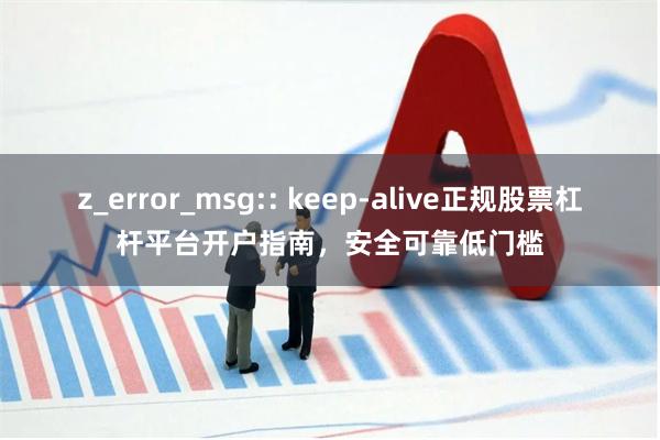 z_error_msg:: keep-alive正规股票杠杆平台开户指南，安全可靠低门槛