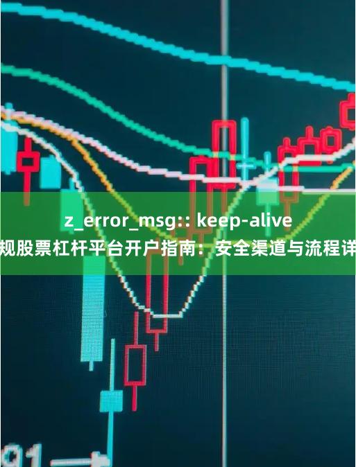 z_error_msg:: keep-alive正规股票杠杆平台开户指南:安全渠道与流程详解
